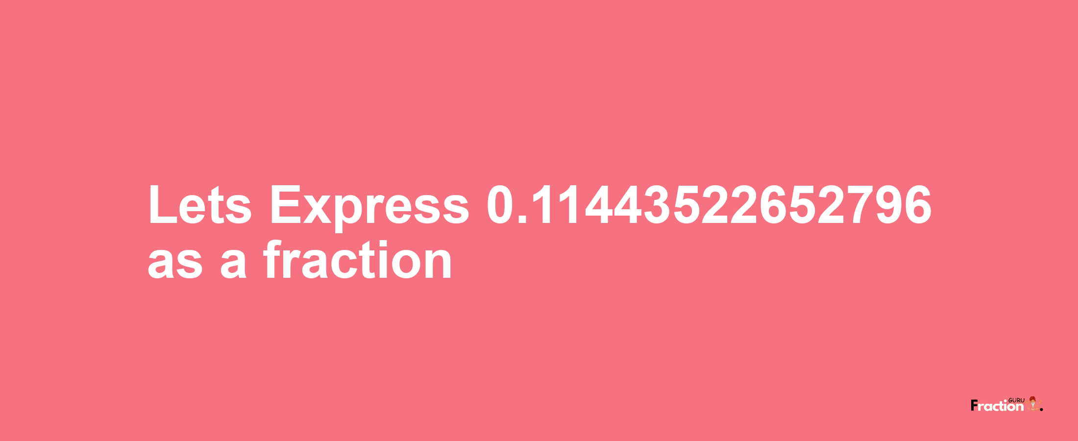 Lets Express 0.11443522652796 as afraction